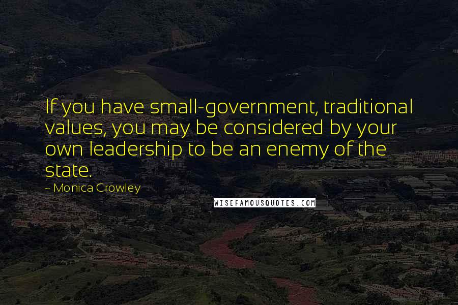 Monica Crowley Quotes: If you have small-government, traditional values, you may be considered by your own leadership to be an enemy of the state.