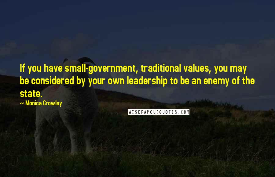Monica Crowley Quotes: If you have small-government, traditional values, you may be considered by your own leadership to be an enemy of the state.
