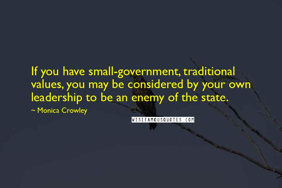Monica Crowley Quotes: If you have small-government, traditional values, you may be considered by your own leadership to be an enemy of the state.