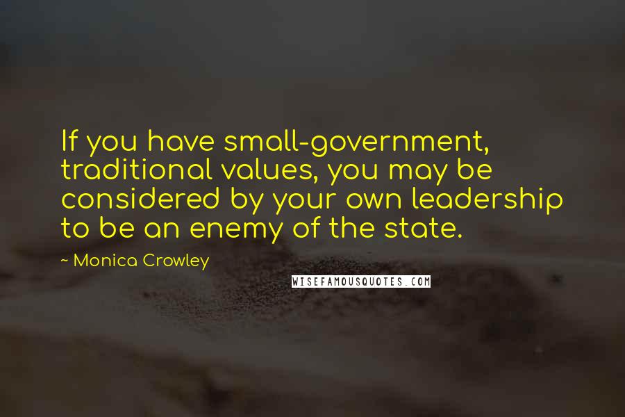 Monica Crowley Quotes: If you have small-government, traditional values, you may be considered by your own leadership to be an enemy of the state.