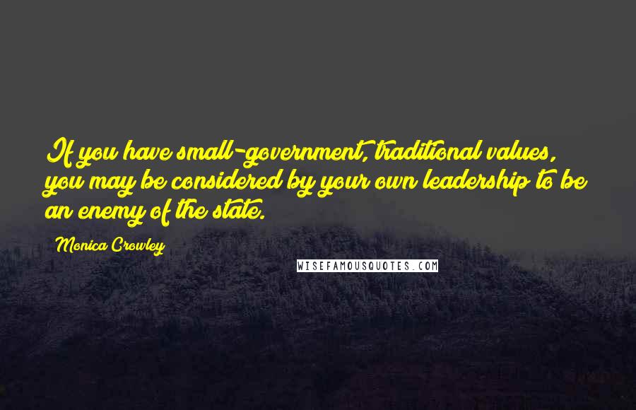 Monica Crowley Quotes: If you have small-government, traditional values, you may be considered by your own leadership to be an enemy of the state.