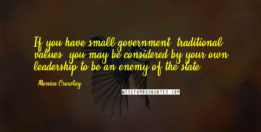 Monica Crowley Quotes: If you have small-government, traditional values, you may be considered by your own leadership to be an enemy of the state.