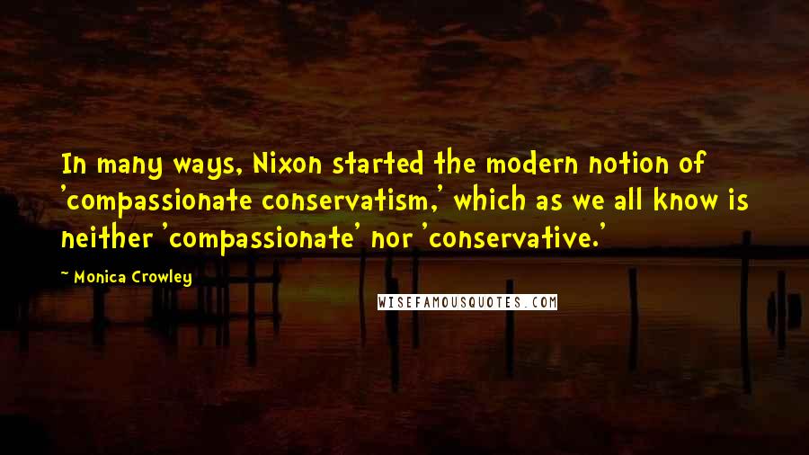 Monica Crowley Quotes: In many ways, Nixon started the modern notion of 'compassionate conservatism,' which as we all know is neither 'compassionate' nor 'conservative.'