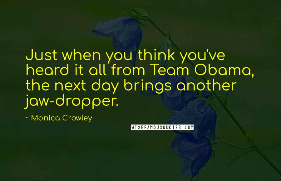 Monica Crowley Quotes: Just when you think you've heard it all from Team Obama, the next day brings another jaw-dropper.