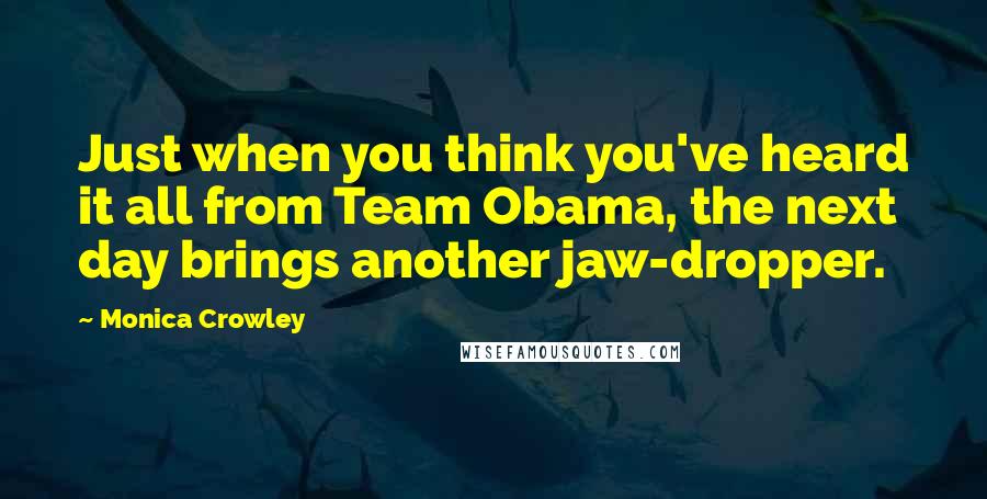 Monica Crowley Quotes: Just when you think you've heard it all from Team Obama, the next day brings another jaw-dropper.