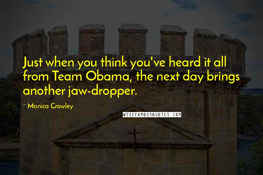 Monica Crowley Quotes: Just when you think you've heard it all from Team Obama, the next day brings another jaw-dropper.