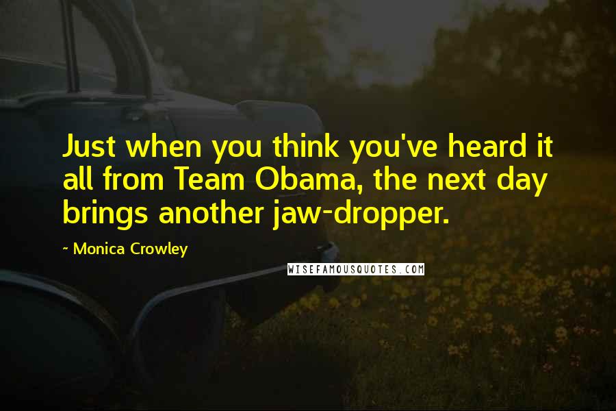 Monica Crowley Quotes: Just when you think you've heard it all from Team Obama, the next day brings another jaw-dropper.
