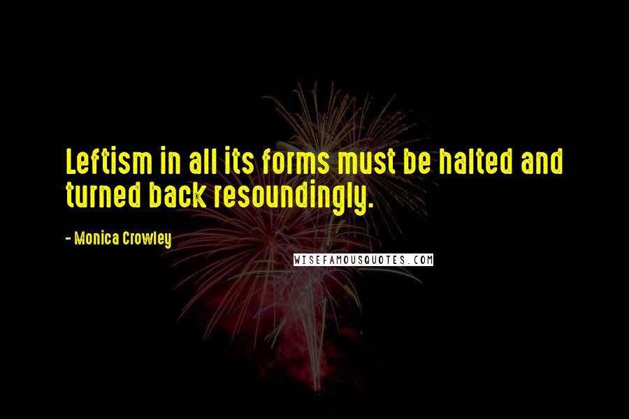 Monica Crowley Quotes: Leftism in all its forms must be halted and turned back resoundingly.