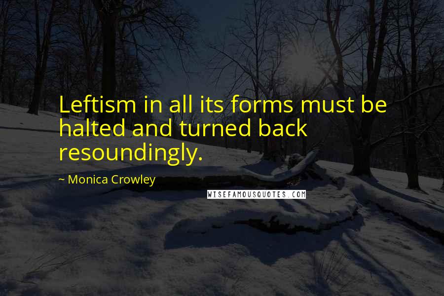 Monica Crowley Quotes: Leftism in all its forms must be halted and turned back resoundingly.