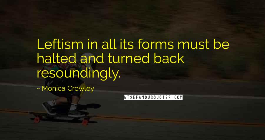 Monica Crowley Quotes: Leftism in all its forms must be halted and turned back resoundingly.