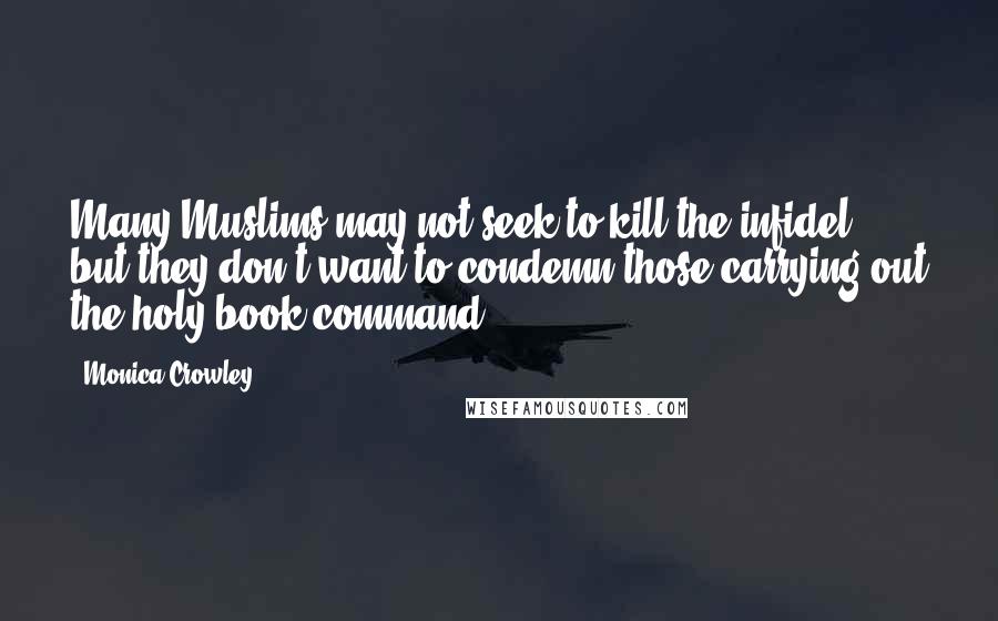 Monica Crowley Quotes: Many Muslims may not seek to kill the infidel, but they don't want to condemn those carrying out the holy book command.