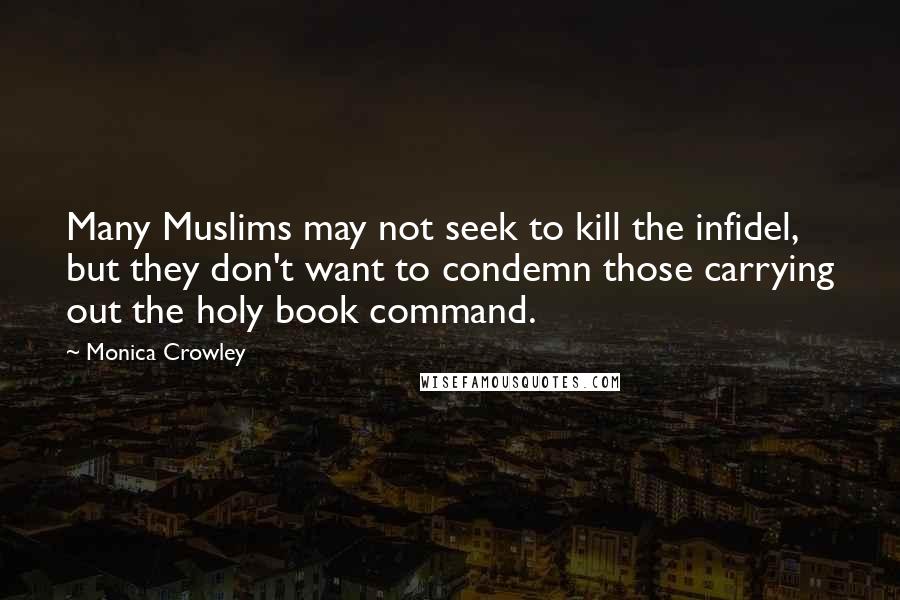 Monica Crowley Quotes: Many Muslims may not seek to kill the infidel, but they don't want to condemn those carrying out the holy book command.