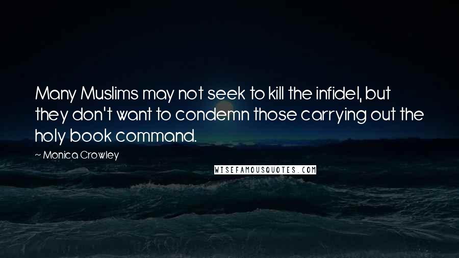 Monica Crowley Quotes: Many Muslims may not seek to kill the infidel, but they don't want to condemn those carrying out the holy book command.