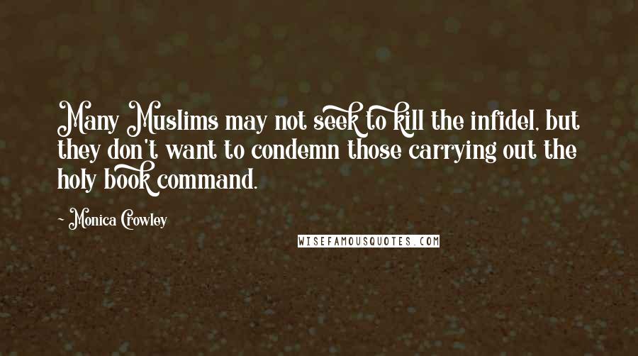 Monica Crowley Quotes: Many Muslims may not seek to kill the infidel, but they don't want to condemn those carrying out the holy book command.