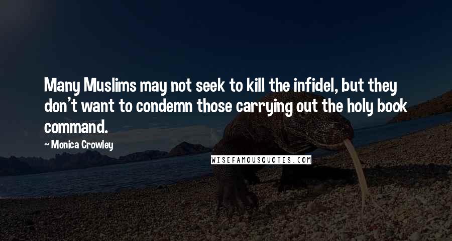 Monica Crowley Quotes: Many Muslims may not seek to kill the infidel, but they don't want to condemn those carrying out the holy book command.