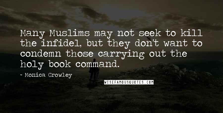 Monica Crowley Quotes: Many Muslims may not seek to kill the infidel, but they don't want to condemn those carrying out the holy book command.