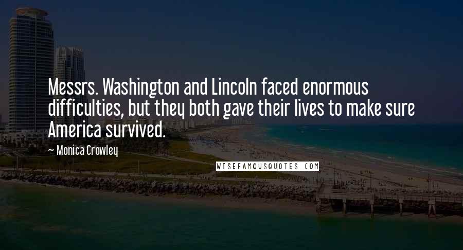 Monica Crowley Quotes: Messrs. Washington and Lincoln faced enormous difficulties, but they both gave their lives to make sure America survived.