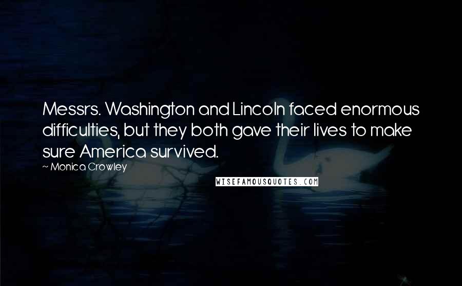 Monica Crowley Quotes: Messrs. Washington and Lincoln faced enormous difficulties, but they both gave their lives to make sure America survived.