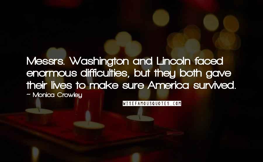 Monica Crowley Quotes: Messrs. Washington and Lincoln faced enormous difficulties, but they both gave their lives to make sure America survived.