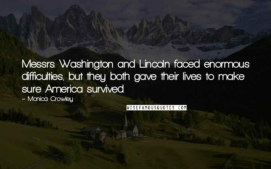 Monica Crowley Quotes: Messrs. Washington and Lincoln faced enormous difficulties, but they both gave their lives to make sure America survived.