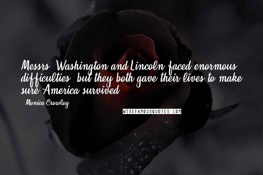 Monica Crowley Quotes: Messrs. Washington and Lincoln faced enormous difficulties, but they both gave their lives to make sure America survived.