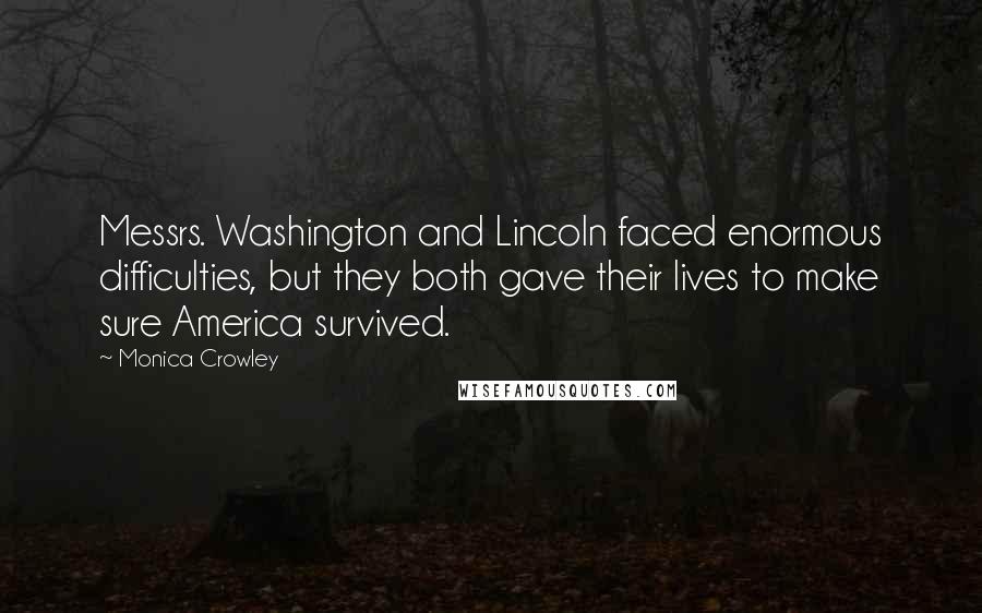 Monica Crowley Quotes: Messrs. Washington and Lincoln faced enormous difficulties, but they both gave their lives to make sure America survived.