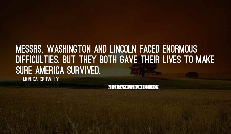 Monica Crowley Quotes: Messrs. Washington and Lincoln faced enormous difficulties, but they both gave their lives to make sure America survived.