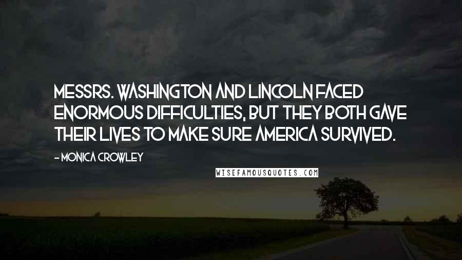 Monica Crowley Quotes: Messrs. Washington and Lincoln faced enormous difficulties, but they both gave their lives to make sure America survived.