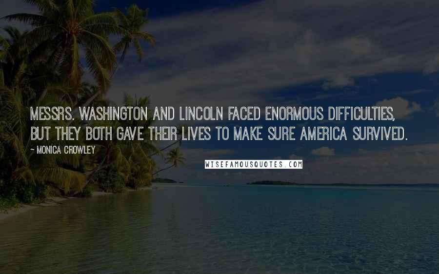 Monica Crowley Quotes: Messrs. Washington and Lincoln faced enormous difficulties, but they both gave their lives to make sure America survived.