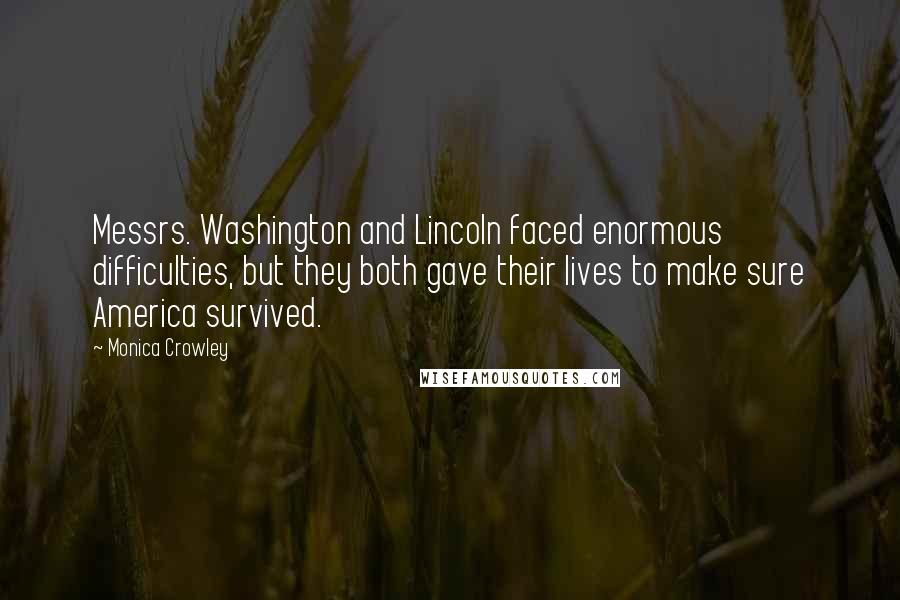 Monica Crowley Quotes: Messrs. Washington and Lincoln faced enormous difficulties, but they both gave their lives to make sure America survived.