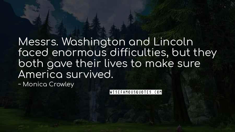 Monica Crowley Quotes: Messrs. Washington and Lincoln faced enormous difficulties, but they both gave their lives to make sure America survived.