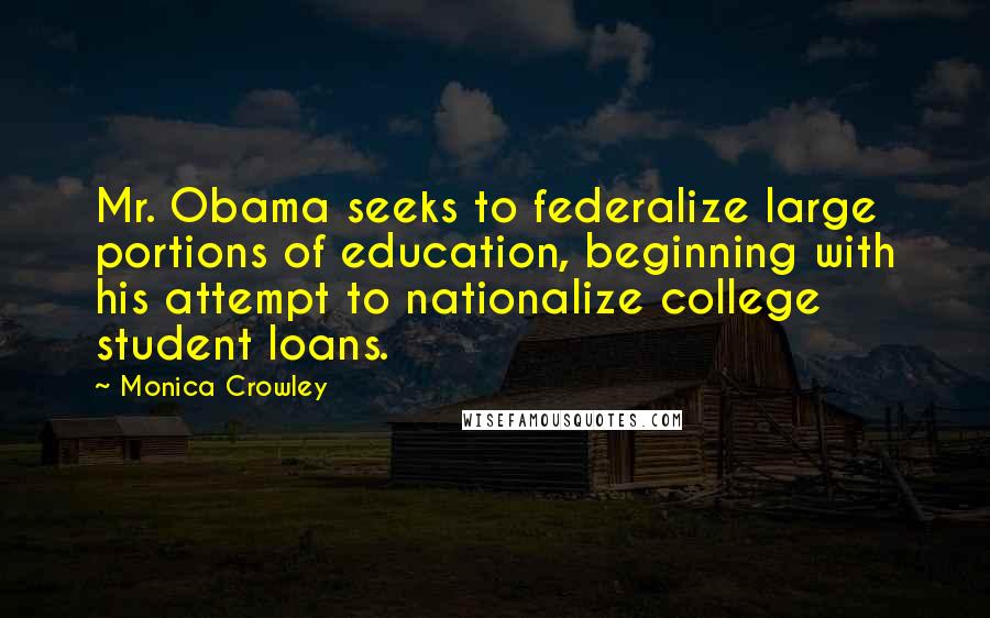 Monica Crowley Quotes: Mr. Obama seeks to federalize large portions of education, beginning with his attempt to nationalize college student loans.