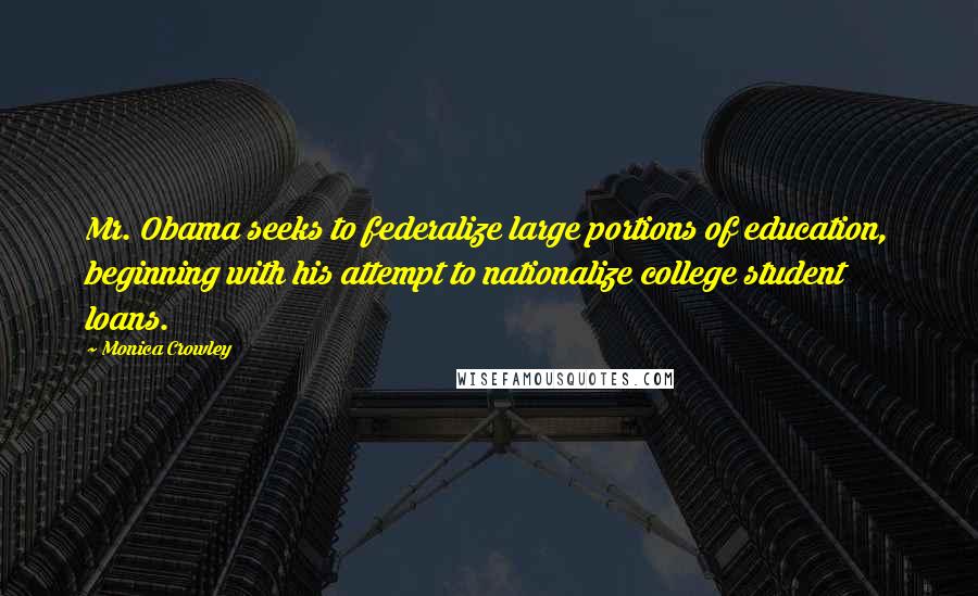 Monica Crowley Quotes: Mr. Obama seeks to federalize large portions of education, beginning with his attempt to nationalize college student loans.