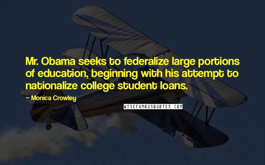 Monica Crowley Quotes: Mr. Obama seeks to federalize large portions of education, beginning with his attempt to nationalize college student loans.