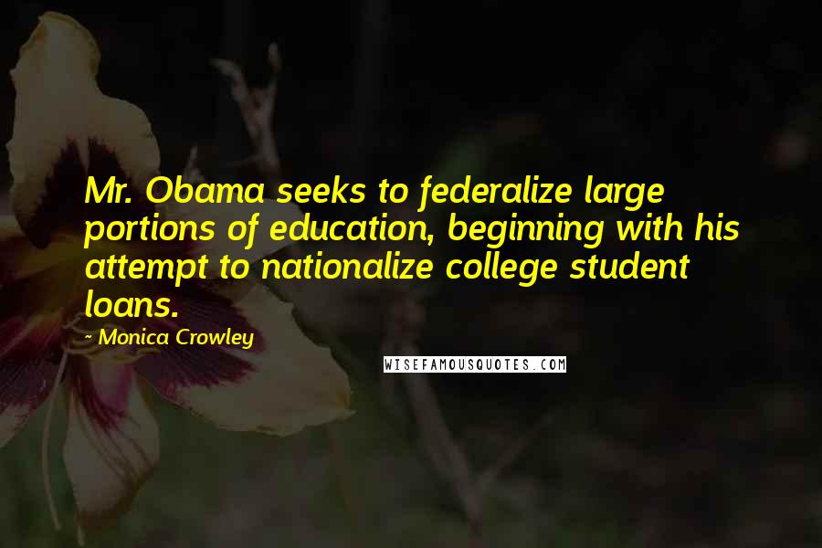 Monica Crowley Quotes: Mr. Obama seeks to federalize large portions of education, beginning with his attempt to nationalize college student loans.