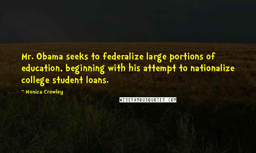 Monica Crowley Quotes: Mr. Obama seeks to federalize large portions of education, beginning with his attempt to nationalize college student loans.