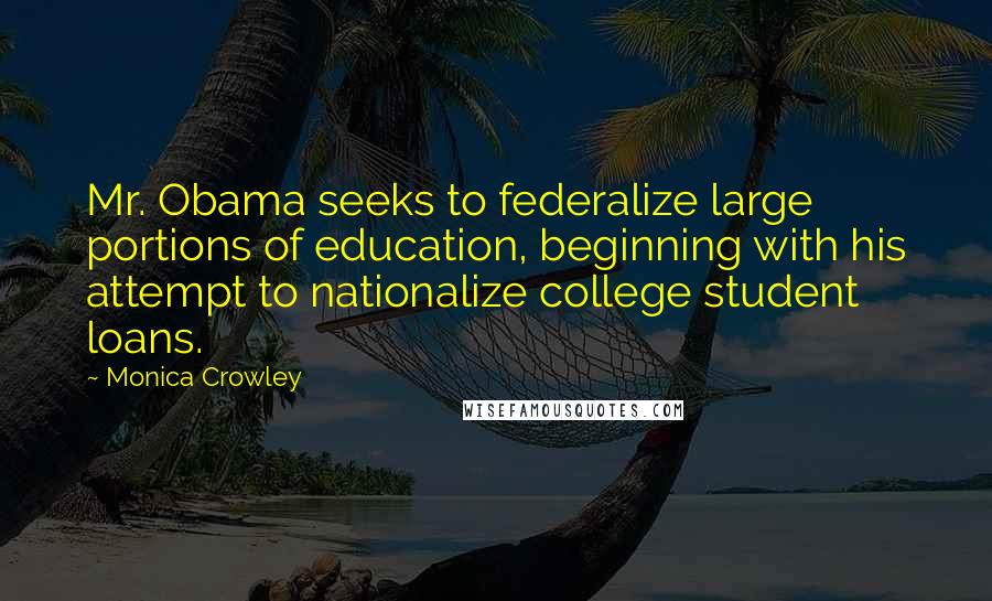 Monica Crowley Quotes: Mr. Obama seeks to federalize large portions of education, beginning with his attempt to nationalize college student loans.