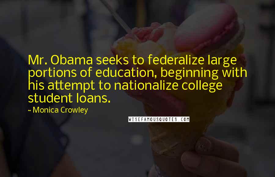 Monica Crowley Quotes: Mr. Obama seeks to federalize large portions of education, beginning with his attempt to nationalize college student loans.