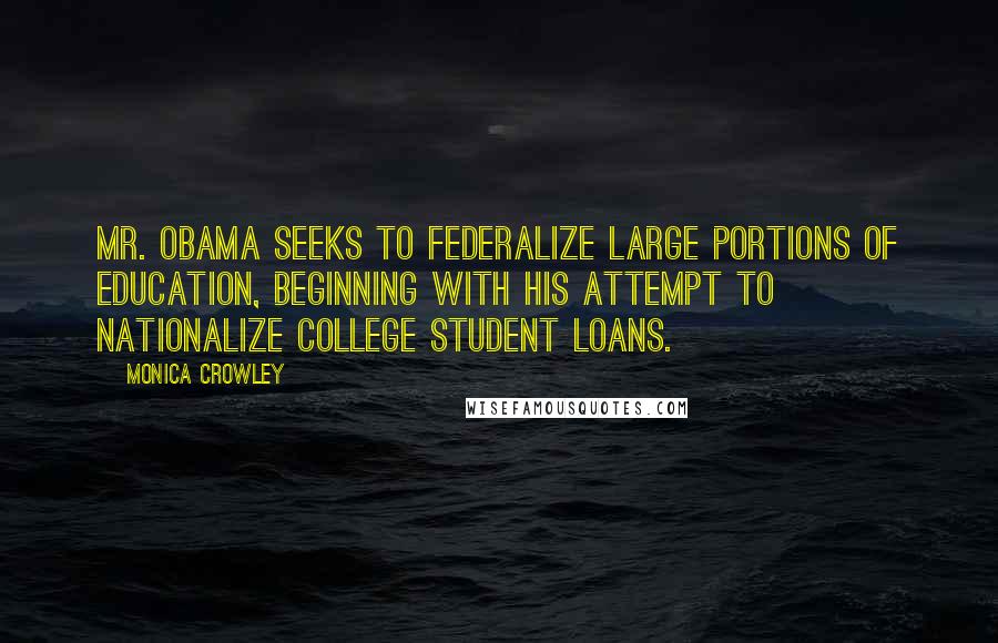 Monica Crowley Quotes: Mr. Obama seeks to federalize large portions of education, beginning with his attempt to nationalize college student loans.