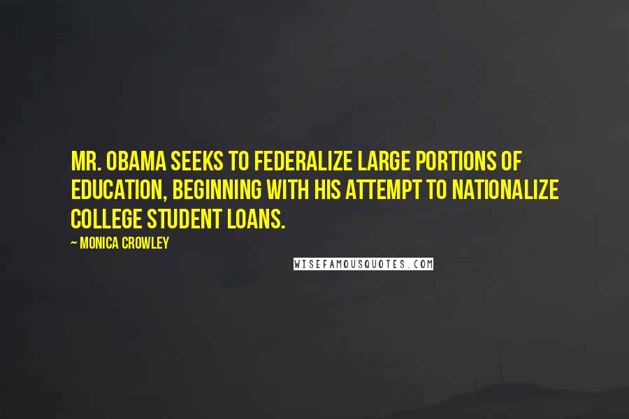 Monica Crowley Quotes: Mr. Obama seeks to federalize large portions of education, beginning with his attempt to nationalize college student loans.