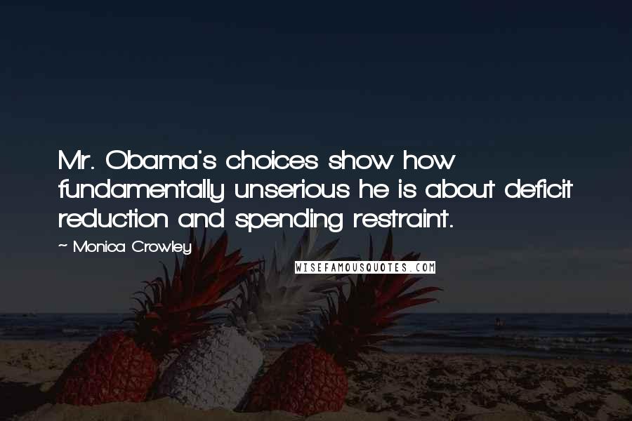 Monica Crowley Quotes: Mr. Obama's choices show how fundamentally unserious he is about deficit reduction and spending restraint.
