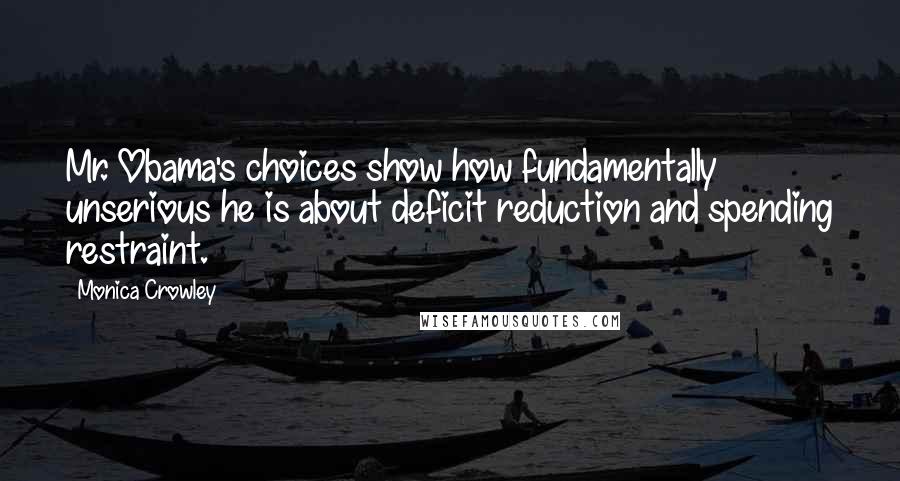 Monica Crowley Quotes: Mr. Obama's choices show how fundamentally unserious he is about deficit reduction and spending restraint.