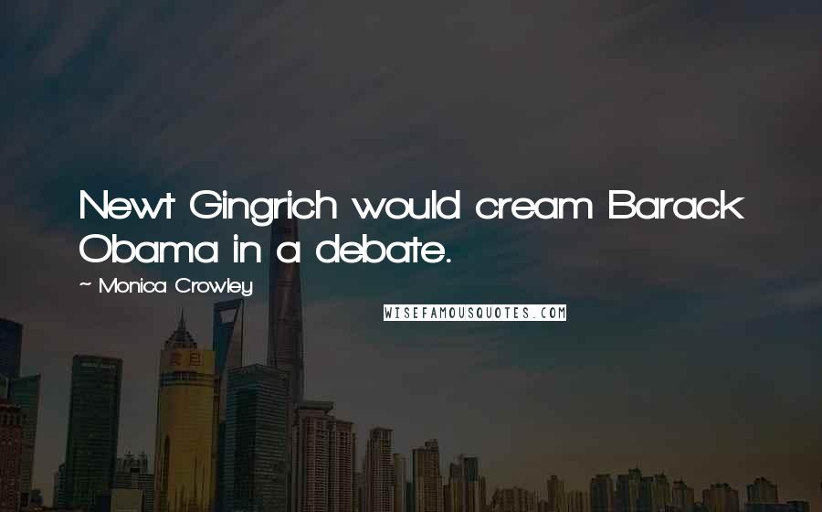 Monica Crowley Quotes: Newt Gingrich would cream Barack Obama in a debate.