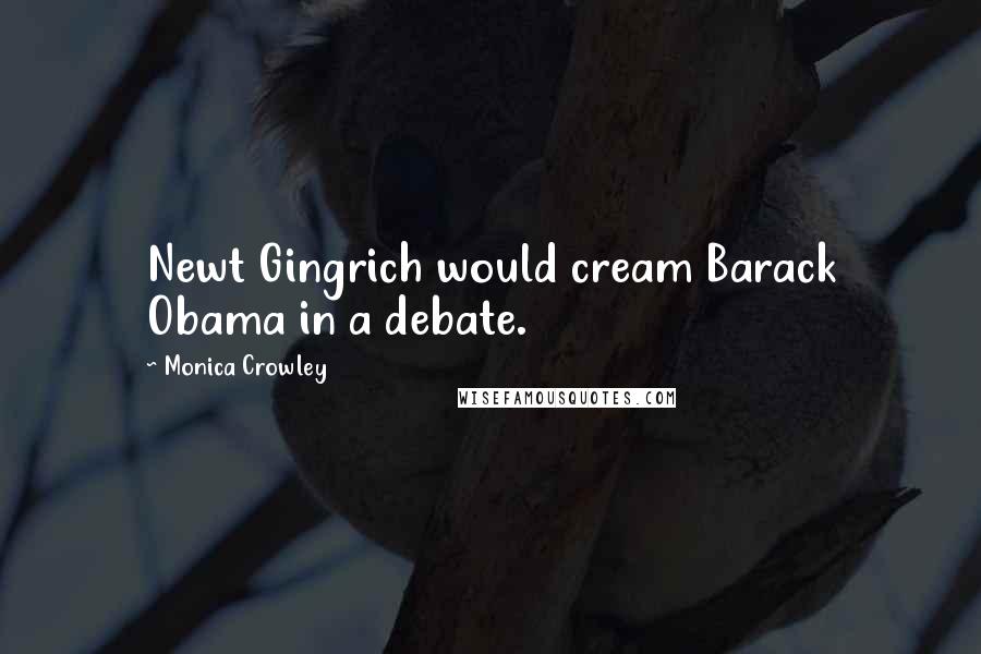 Monica Crowley Quotes: Newt Gingrich would cream Barack Obama in a debate.