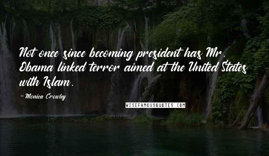 Monica Crowley Quotes: Not once since becoming president has Mr. Obama linked terror aimed at the United States with Islam.
