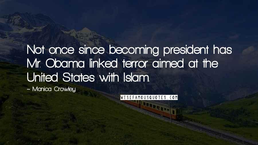 Monica Crowley Quotes: Not once since becoming president has Mr. Obama linked terror aimed at the United States with Islam.