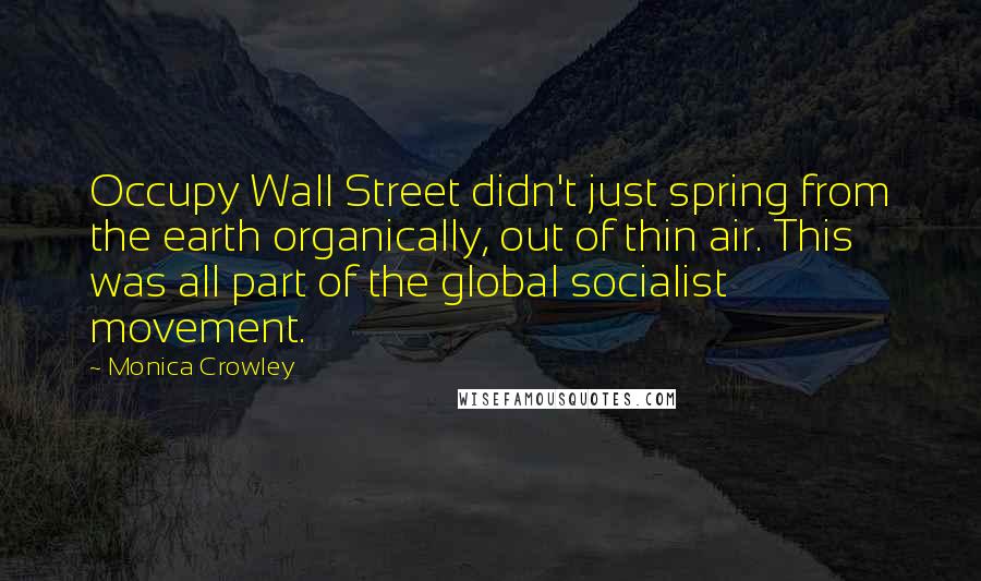 Monica Crowley Quotes: Occupy Wall Street didn't just spring from the earth organically, out of thin air. This was all part of the global socialist movement.