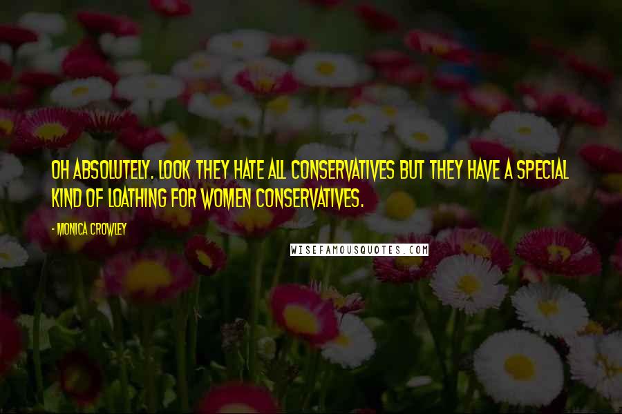 Monica Crowley Quotes: Oh absolutely. Look they hate all conservatives but they have a special kind of loathing for women conservatives.
