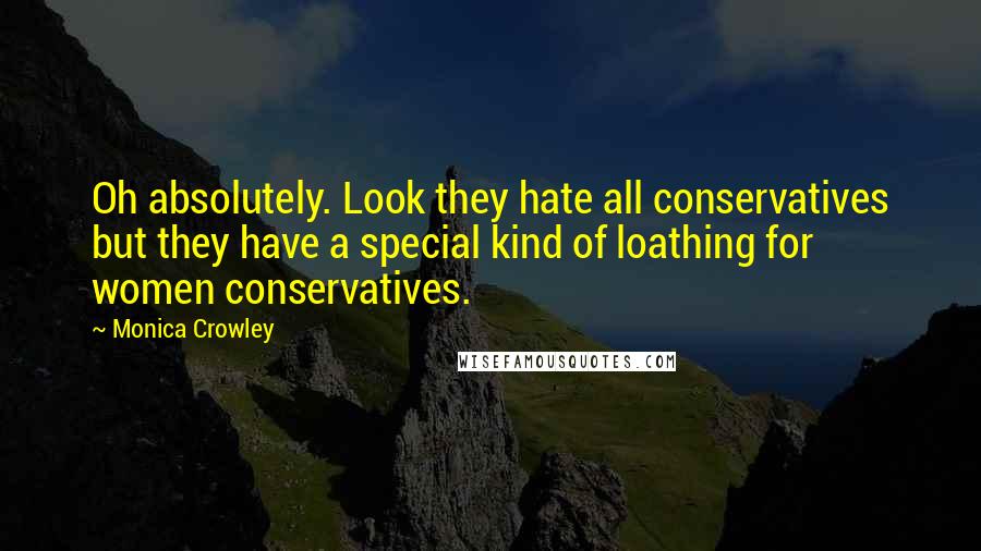Monica Crowley Quotes: Oh absolutely. Look they hate all conservatives but they have a special kind of loathing for women conservatives.