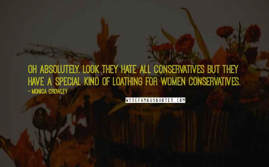 Monica Crowley Quotes: Oh absolutely. Look they hate all conservatives but they have a special kind of loathing for women conservatives.